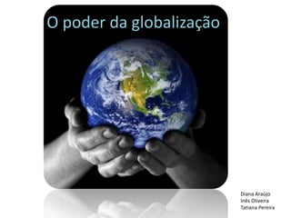 O poder da globalização




                          Diana Araújo
                          Inês Oliveira
                          Tatiana Pereira
 