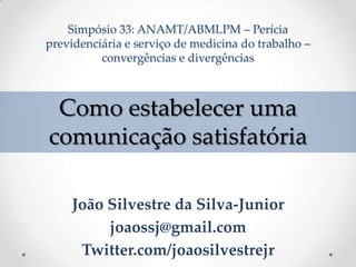 Simpósio 33: ANAMT/ABMLPM – Perícia
previdenciária e serviço de medicina do trabalho –
convergências e divergências
João Silvestre da Silva-Junior
joaossj@gmail.com
Twitter.com/joaosilvestrejr
Como estabelecer uma
comunicação satisfatória
 