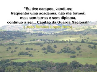 "Eu tive campos, vendi-os; freqüentei uma academia, não me formei; mas sem terras e sem diploma, continuo a ser... Capitão da Guarda Nacional”( João Simões Lopes Neto).