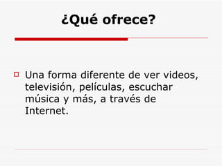 ¿Qué ofrece? Una forma diferente de ver videos, televisión, películas, escuchar música y más, a través de Internet. 