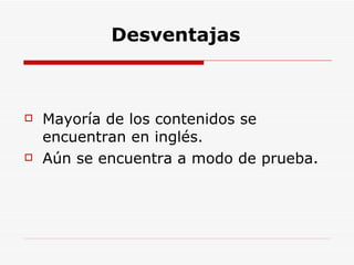 Desventajas Mayoría de los contenidos se encuentran en inglés.  Aún se encuentra a modo de prueba. 