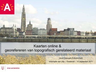 Kaarten online &  georefereren van topografisch gerelateerd materiaal Joost Depuydt (FelixArchief) Informatie aan zee – Oostende – 15 september 2011 