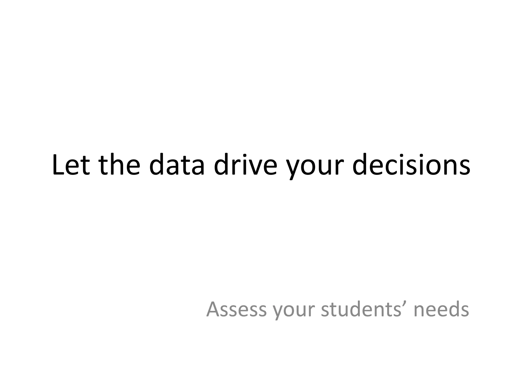 Assess your students’ needs
Let the data drive your decisions
 