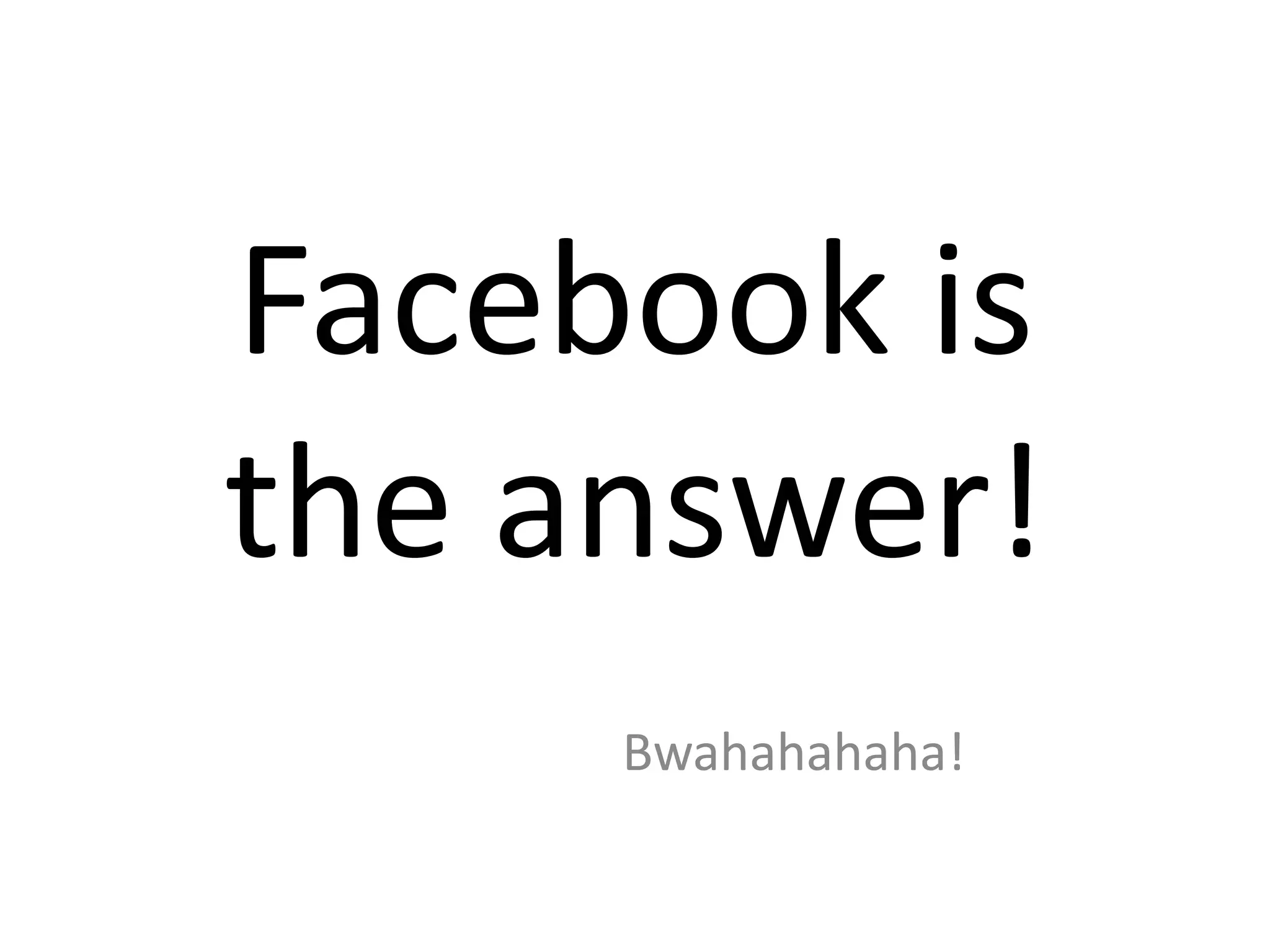 Facebook is
the answer!
Bwahahahaha!
 