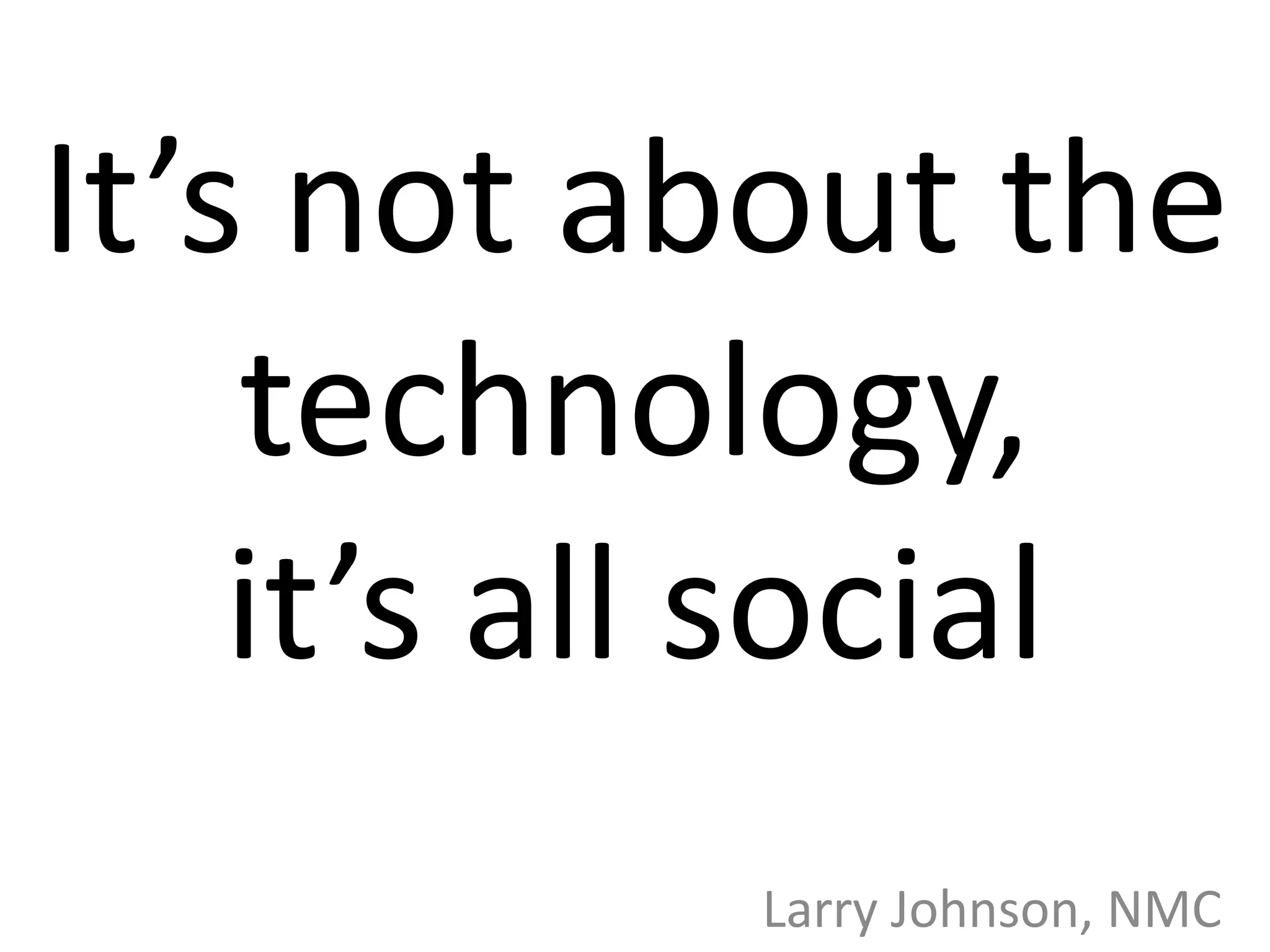 It’s not about the
technology,
it’s all social
Larry Johnson, NMC
 