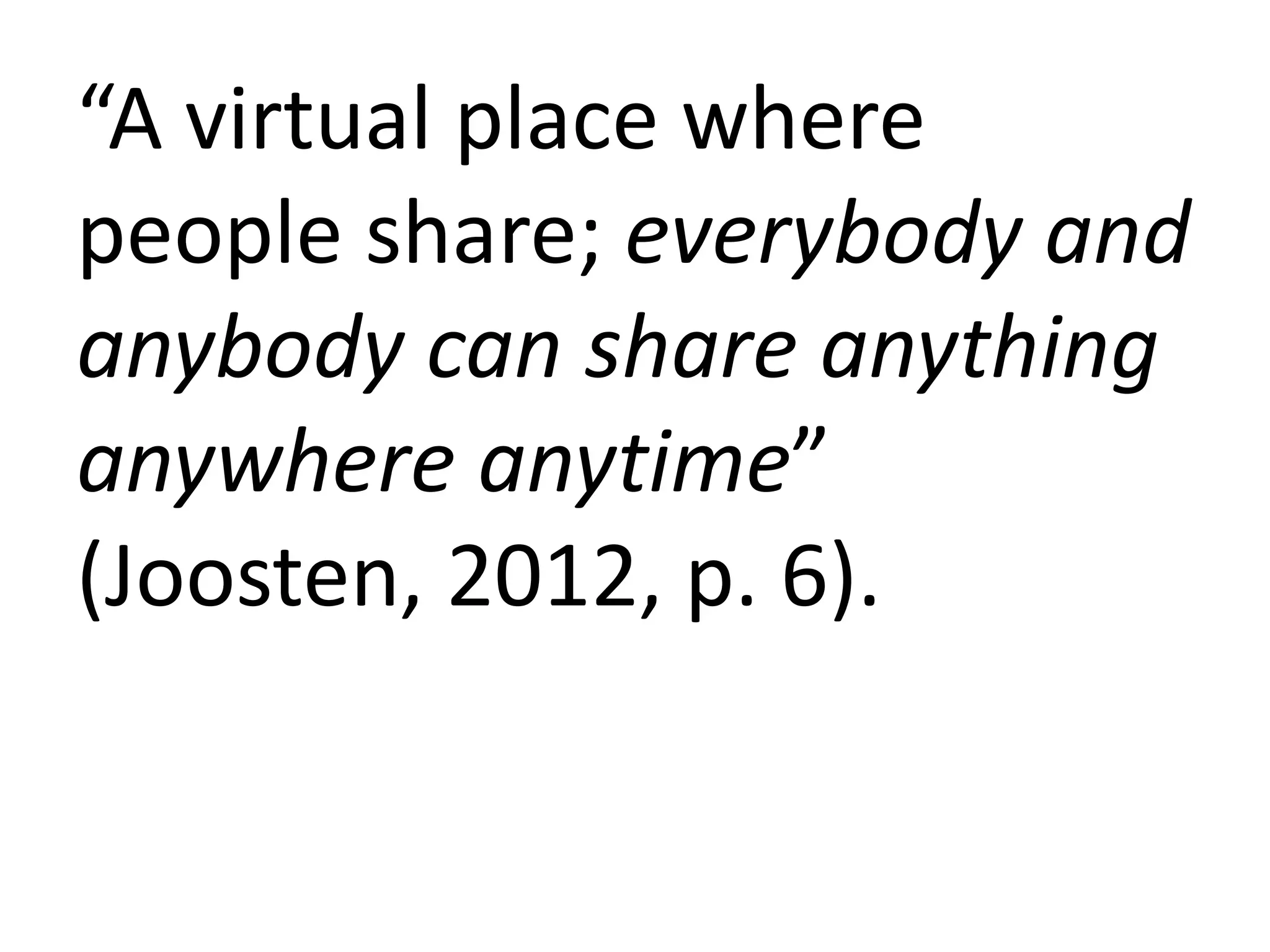 “A virtual place where
people share; everybody and
anybody can share anything
anywhere anytime”
(Joosten, 2012, p. 6).
 