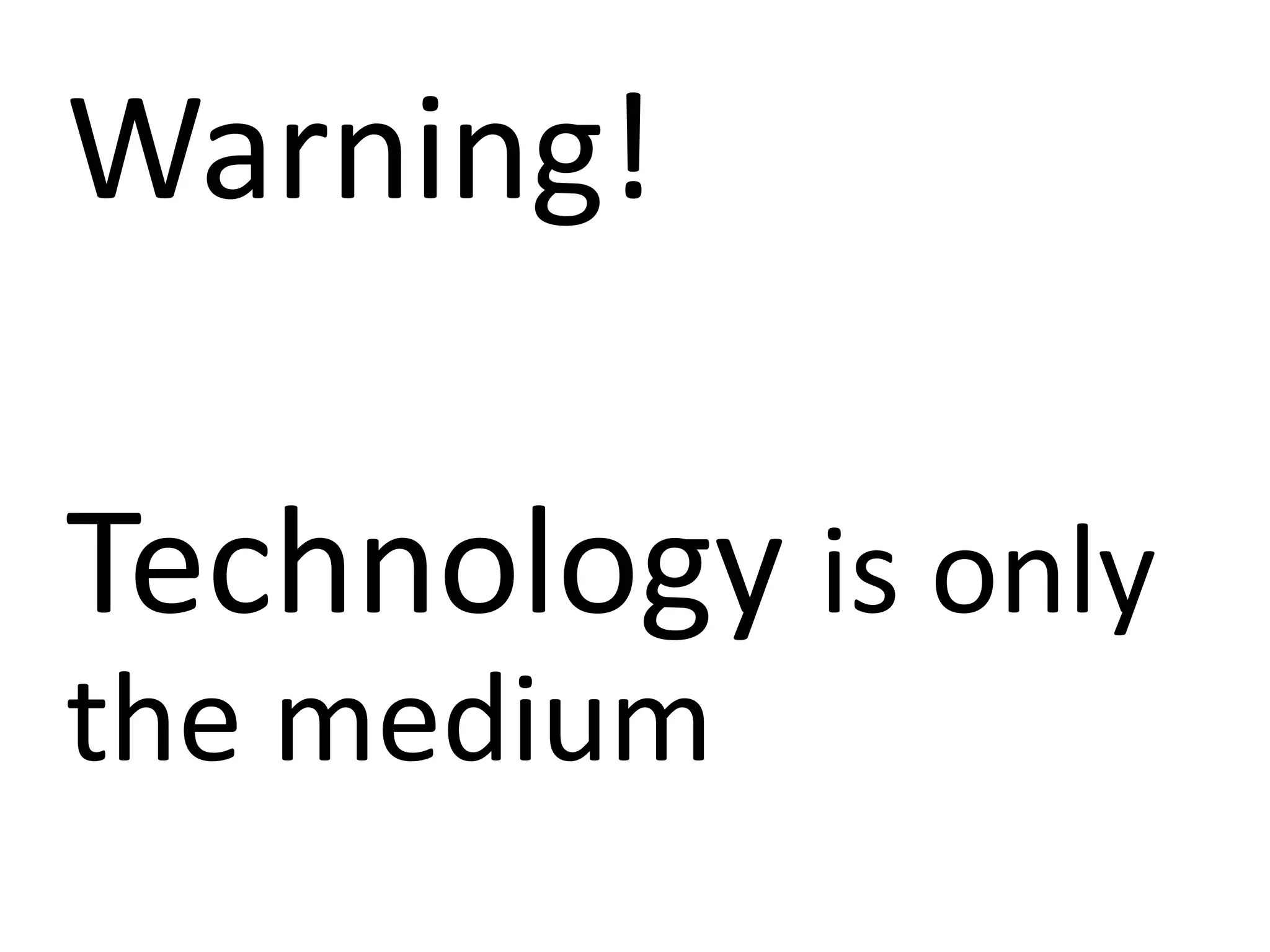 Warning!
Technology is only
the medium
 
