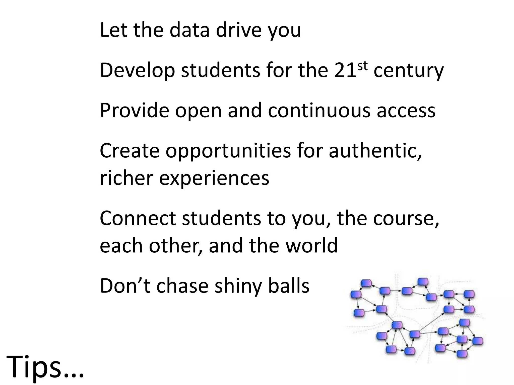 Tips…
Let the data drive you
Develop students for the 21st century
Provide open and continuous access
Create opportunities for authentic,
richer experiences
Connect students to you, the course,
each other, and the world
Don’t chase shiny balls
 