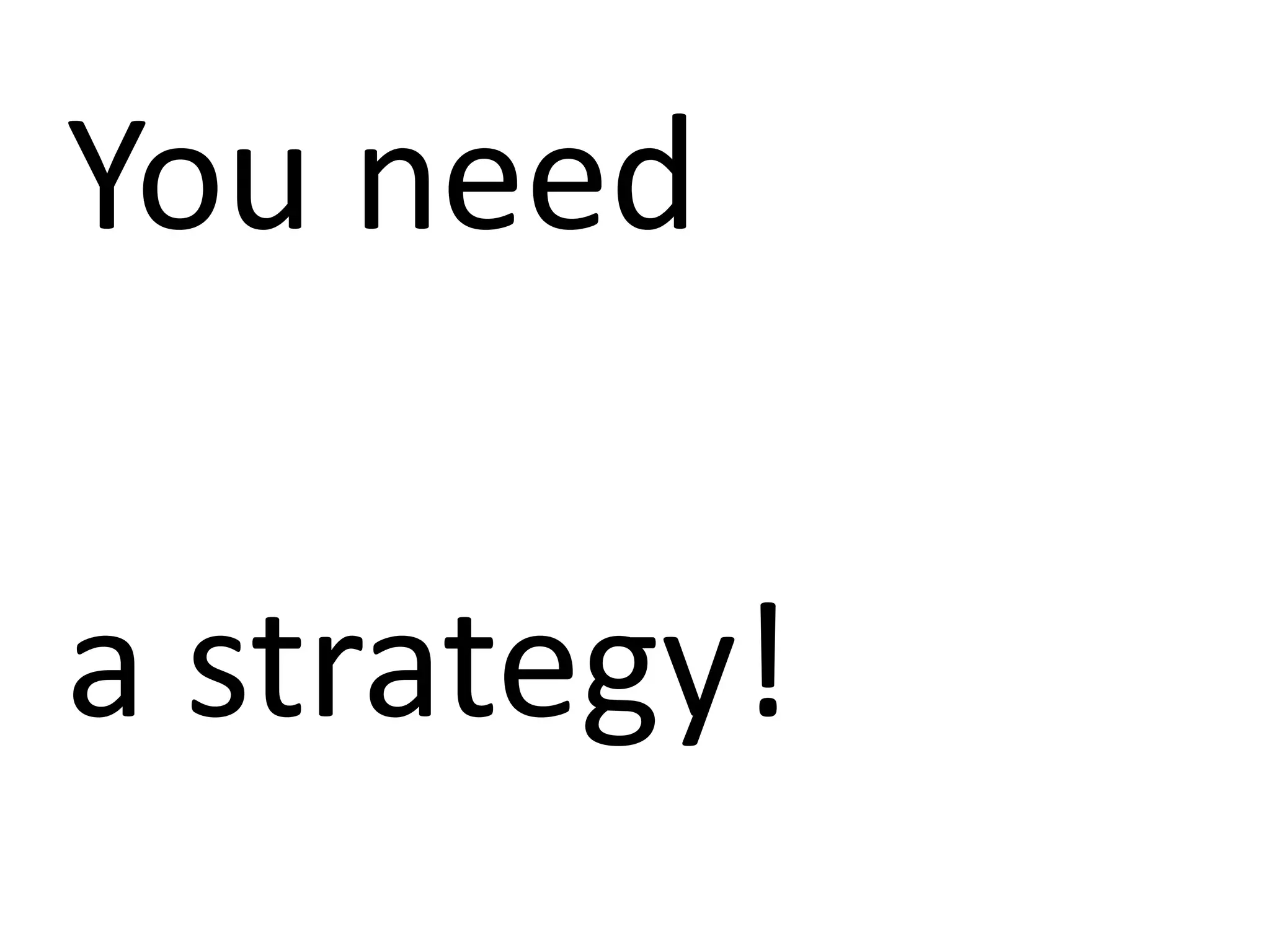 You need
a strategy!
 