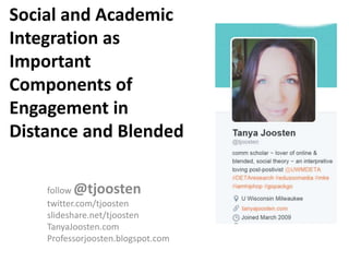 Social and Academic
Integration as
Important
Components of
Engagement in
Distance and Blended
follow @tjoosten
twitter.com/tjoosten
slideshare.net/tjoosten
TanyaJoosten.com
Professorjoosten.blogspot.com
 