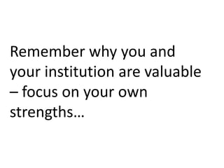 Remember why you and 
your institution are valuable 
– focus on your own 
strengths… 
 