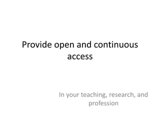 Provide open and continuous 
access 
In your teaching, research, and 
profession 
 