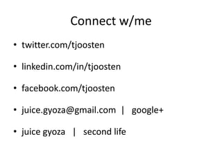 Connect w/me 
• twitter.com/tjoosten 
• linkedin.com/in/tjoosten 
• facebook.com/tjoosten 
• juice.gyoza@gmail.com | google+ 
• juice gyoza | second life 
