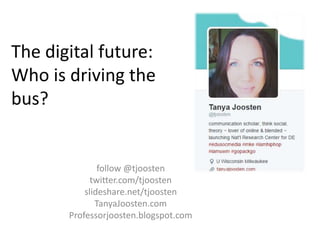 The digital future:
Who is driving the
bus?
follow @tjoosten
twitter.com/tjoosten
slideshare.net/tjoosten
TanyaJoosten.com
Professorjoosten.blogspot.com
 