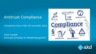 Antitrust Compliance
Compliance forum AKD 29 november 2016
Joost Houdijk
Advocaat Europees en Mededingingsrecht
 