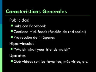 Características Generales Publicidad  Links con Facebook Contiene mini-feeds (función de red social) Proyección de imágenes Hipervínculos “ Watch what your friends watch” Updates Qué videos son los favoritos, más vistos, etc. 