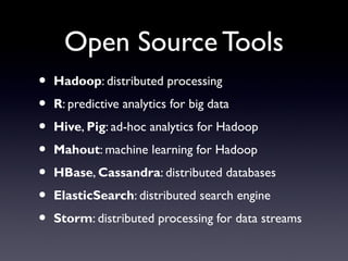 Open Source Tools
•   Hadoop: distributed processing
•   R: predictive analytics for big data
•   Hive, Pig: ad-hoc analytics for Hadoop
•   Mahout: machine learning for Hadoop
•   HBase, Cassandra: distributed databases
•   ElasticSearch: distributed search engine
•   Storm: distributed processing for data streams
 