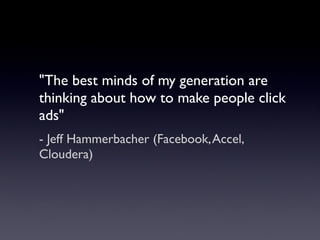"The best minds of my generation are
thinking about how to make people click
ads"
- Jeff Hammerbacher (Facebook, Accel,
Cloudera)
 