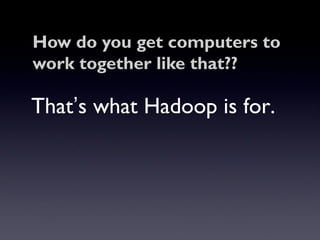 How do you get computers to
work together like that??

That’s what Hadoop is for.
 