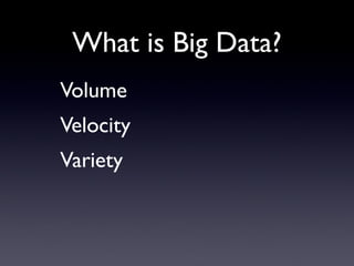 What is Big Data?
Volume
Velocity
Variety
 