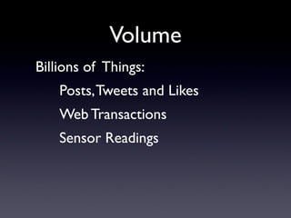 Volume
Billions of Things:
    Posts, Tweets and Likes
    Web Transactions
    Sensor Readings
 