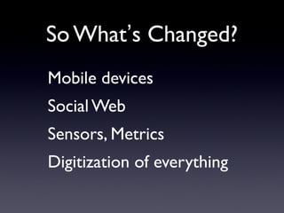 So What’s Changed?
Mobile devices
Social Web
Sensors, Metrics
Digitization of everything
 