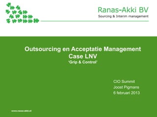 Outsourcing en Acceptatie Management
                         Case LNV
                        ‘Grip & Control’



                                           CIO Summit
                                           Joost Pigmans
                                           6 februari 2013



www.ranas-akki.nl
 
