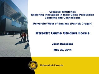 Creative Territories
Exploring Innovation in Indie Game Production
Contexts and Connections
University West of England (Patrick Crogan)
Utrecht Game Studies Focus
Joost Raessens
May 20, 2014
 