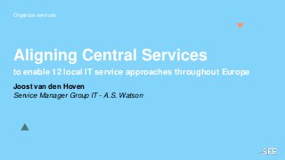 Organize services
Aligning Central Services
to enable 12 local IT service approaches throughout Europe
Joost van den Hoven
Service Manager Group IT - A.S. Watson
 