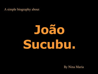 A simple  biography  about João Sucubu. By Nina Maria . 