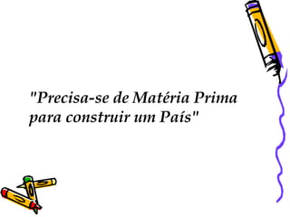 "Precisa-se de Matéria Prima  para construir um País"  