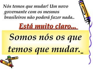 Nós temos que mudar! Um novo governante com os mesmos brasileiros não poderá fazer nada..  Está muito claro...  Somos nós os que temos que mudar.   