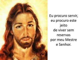 Eu procuro servir,eu procuro este jeitode viver sem reservaspor meu Mestre e Senhor.