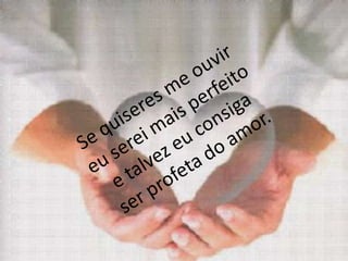 Se quiseres me ouvir eu serei mais perfeitoe talvez eu consigaser profeta do amor.