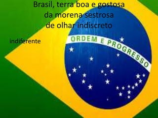 Brasil, terra boa e gostosa
da morena sestrosa
de olhar indiscreto
indiferente

 