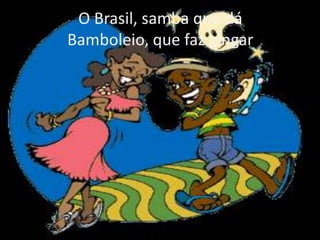 O Brasil, samba que dá
Bamboleio, que faz gingar

 