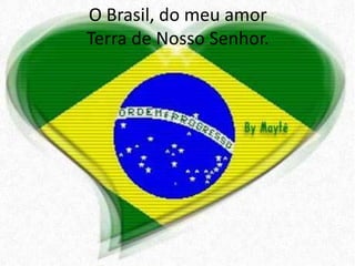 O Brasil, do meu amor
Terra de Nosso Senhor.

 