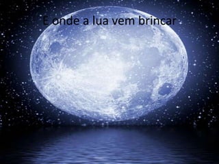 E onde a lua vem brincar

 