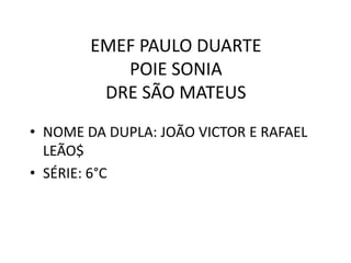 EMEF PAULO DUARTE
POIE SONIA
DRE SÃO MATEUS
• NOME DA DUPLA: JOÃO VICTOR E RAFAEL
LEÃO$
• SÉRIE: 6°C

 