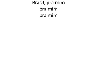 Brasil, pra mim
pra mim
pra mim

 