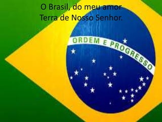 O Brasil, do meu amor
Terra de Nosso Senhor.

 