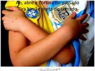 Ah, abre a cortina do passado
Tira a mãe preta do cerrado

 