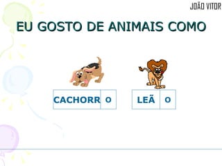 EU GOSTO DE ANIMAIS COMO LEÃ O CACHORR O 