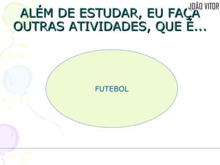 ALÉM DE ESTUDAR, EU FAÇA OUTRAS ATIVIDADES, QUE É... FUTEBOL 