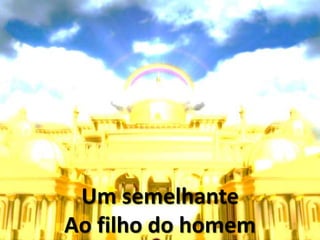 Um semelhante
Ao filho do homem
 