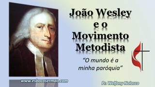 João Wesley
e o
Movimento
Metodista
“O mundo é a
minha paróquia”
 