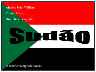 Alunos: João, William Turma: 6 Fase Disciplina: Geografia Sudão pt.wikipedia.org/wiki/Sudão   