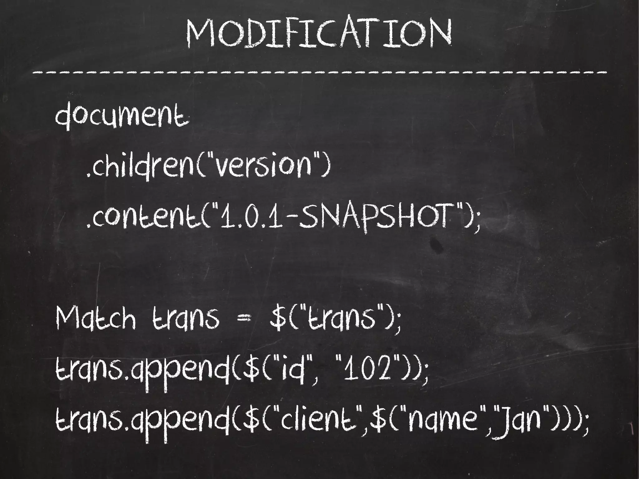 -------------------------------------------
MODIFICATION
document
.children("version")
.content("1.0.1-SNAPSHOT");
Match trans = $("trans");
trans.append($("id", "102"));
trans.append($("client",$("name","Jan")));
 