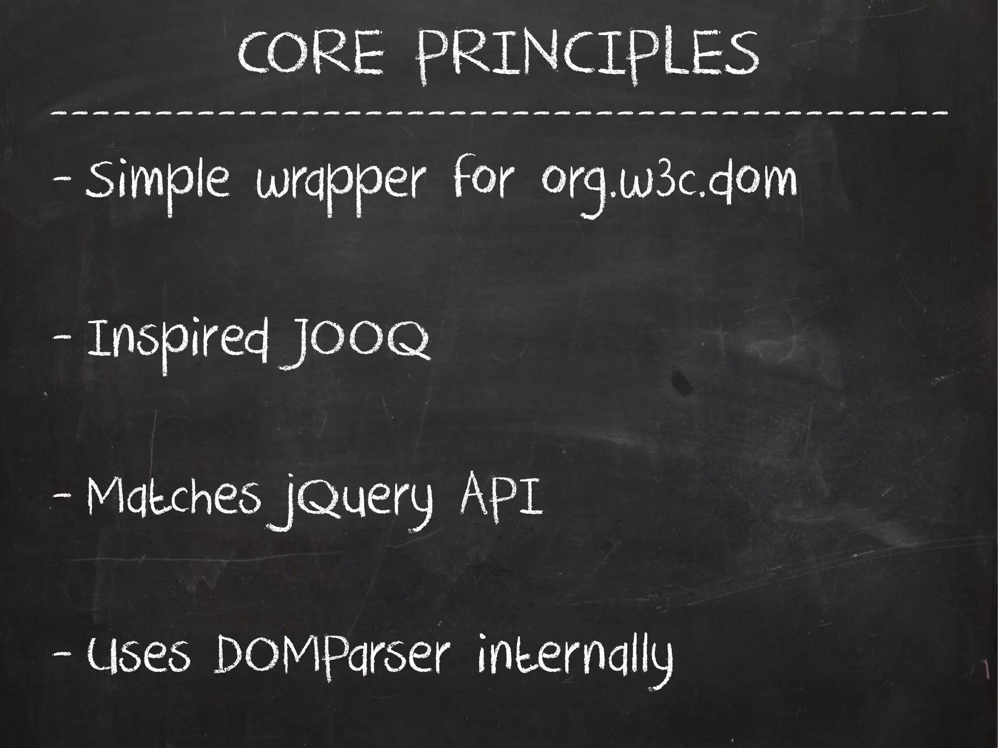 -------------------------------------------
CORE PRINCIPLES
- Simple wrapper for org.w3c.dom
- Inspired JOOQ
- Matches jQuery API
- Uses DOMParser internally
 