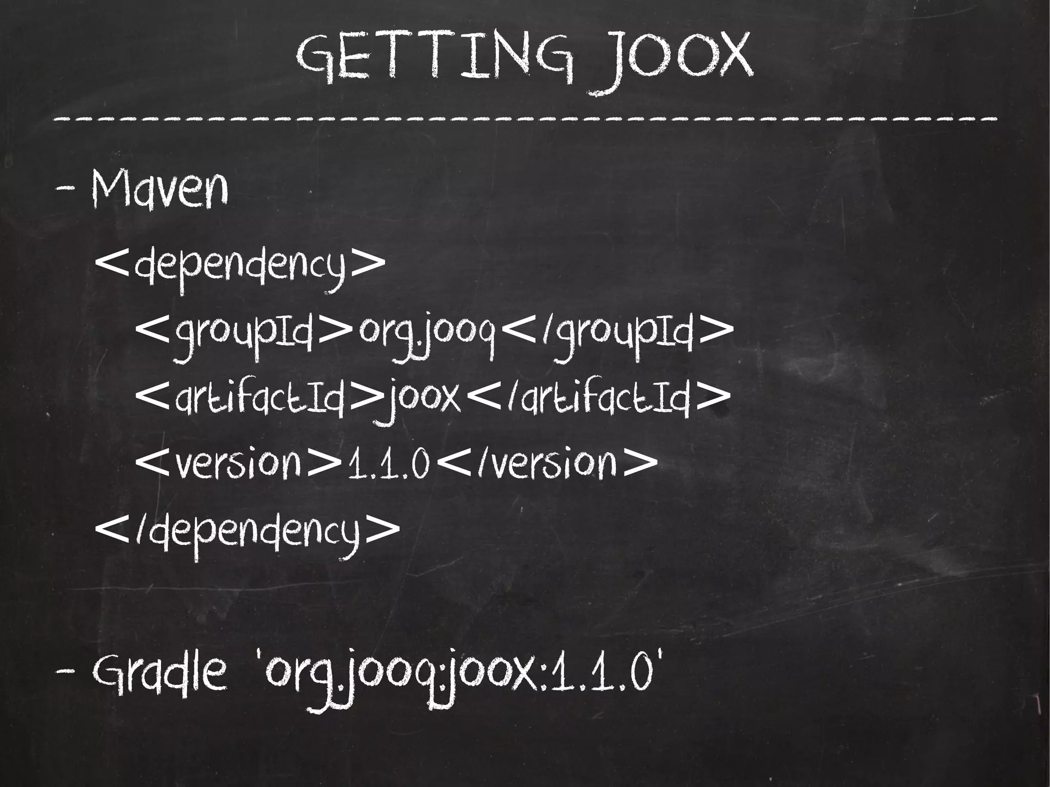-------------------------------------------
GETTING JOOX
- Maven
dependency< >
groupId org.jooq /groupId< > < >
artifactId joox /artifactId< > < >
version 1.1.0 /version< > < >
/dependency< >
- Gradle 'org.jooq:joox:1.1.0'
 